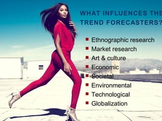 WHAT INFLUENCES THE
TREND FORECASTERS?
 Ethnographic research
 Market research
 Art & culture
 Economic
 Societal
 Environmental
 Technological
 Globalization
 