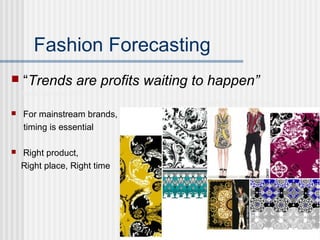 Fashion Forecasting
 “Trends are profits waiting to happen”
Martin Raymond 2009
Versace scarf prints for AW12 Nelly Rodi
 For mainstream brands,
timing is essential
 Right product,
Right place, Right time
 