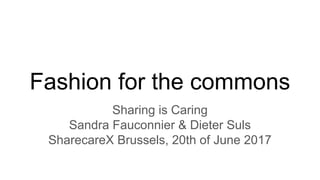 Fashion for the commons
Sharing is Caring
Sandra Fauconnier & Dieter Suls
SharecareX Brussels, 20th of June 2017
 