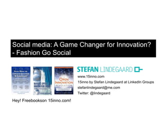 www.15inno.com
15inno by Stefan Lindegaard at LinkedIn Groups
stefanlindegaard@me.com
Twitter: @lindegaard
Hey! Freebookson 15inno.com!
Social media: A Game Changer for Innovation?
- Fashion Go Social
 