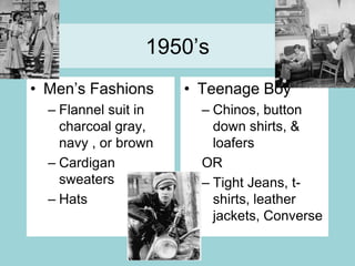 1950’sMen’s FashionsFlannel suit in charcoal gray, navy , or brownCardigan sweatersHatsTeenage BoyChinos, button down shirts, & loafersORTight Jeans, t-shirts, leather jackets, Converse