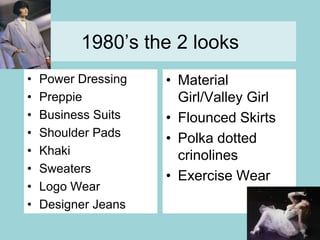 1980’s the 2 looksPower DressingPreppieBusiness SuitsShoulder PadsKhakiSweatersLogo WearDesigner JeansMaterial Girl/Valley GirlFlounced SkirtsPolka dotted crinolinesExercise Wear