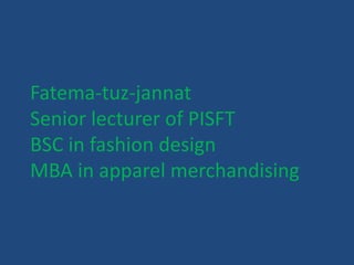 Fatema-tuz-jannat
Senior lecturer of PISFT
BSC in fashion design
MBA in apparel merchandising
 