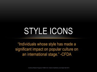 “Individuals whose style has made a
significant impact on popular culture on
an international stage.” -CFDA
STYLE ICONS
Ce’Erica Roland Ferguson FASM 215- Fashion Aesthetics and Style Fall 2015
 