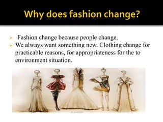  Fashion change because people change.
 We always want something new. Clothing change for
practicable reasons, for appropriateness for the to
environment situation.
 