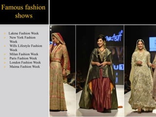 Famous fashion
shows
 Lakme Fashion Week
 New York Fashion
Week
 Wills Lifestyle Fashion
Week
 Milan Fashion Week
 Paris Fashion Week
 London Fashion Week
 Maima Fashion Week
 