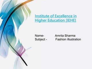 Name- Amrita Sharma
Subject - Fashion illustration
Institute of Excellence in
Higher Education [IEHE]
 
