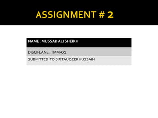 NAME : MUSSAB ALI SHEIKH
DISCIPLANE :TMM-01
SUBMITTED TO SIRTAUQEER HUSSAIN
 