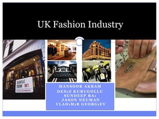 UK Fashion Industry




     MANSOOR AKRAM
    DENıZ KURUGOLLU
       SUNDEEP RAı
      JASON NEUMAN
    VLADıMıR GEORGıEV
 
