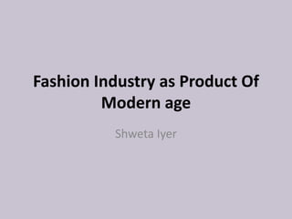 Fashion Industry as Product Of
Modern age
Shweta Iyer
 