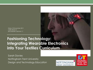Friday 18 November 2011
15:00, Room 2
SECONDARY Seminar 11




Fashioning Technology:
Integrating Wearable Electronics
into Your Textiles Curriculum
Sarah Davies
Nottingham Trent University
Design and Technology Education
 