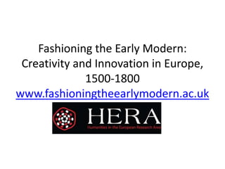Fashioning the Early Modern:
Creativity and Innovation in Europe,
1500-1800
www.fashioningtheearlymodern.ac.uk
 