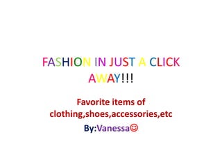 FASHION IN JUST A CLICK
       AWAY!!!
        Favorite items of
 clothing,shoes,accessories,etc
          By:Vanessa
 