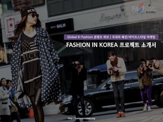 http://fashioninkorea.org
FASHION IN KOREA 프로젝트 소개서
Global K-Fashion 콘텐츠 허브 | 국내외 패션/라이프스타일 마케팅
 