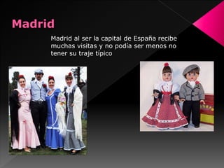 Madrid al ser la capital de España recibe
muchas visitas y no podía ser menos no
tener su traje típico
 