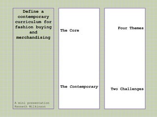 Define a
contemporary
curriculum for
fashion buying
and
merchandising
A mini presentation
Kenneth Wilkinson
The Core
The Contemporary
Four Themes
Two Challenges
 