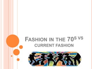 FASHION IN THE 70S VS 
CURRENT FASHION 
 