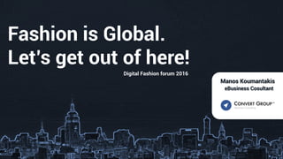 Fashion is Global.
Let’s get out of here!
Digital Fashion forum 2016
Manos Koumantakis
eBusiness Cosultant
 