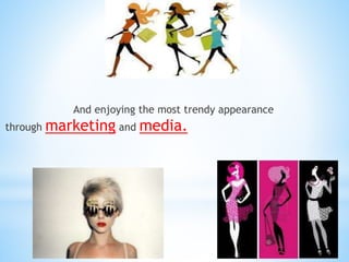 And enjoying the most trendy appearance
through marketing and media.
 