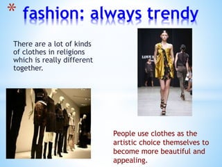 * fashion: always trendy
There are a lot of kinds
of clothes in religions
which is really different
together.
People use clothes as the
artistic choice themselves to
become more beautiful and
appealing.
 