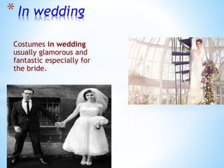 * In wedding
Costumes in wedding
usually glamorous and
fantastic especially for
the bride.
 
