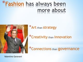 *Fashion
*Art than strategy
*Creativity than innovation
*Connections than governance
Valentino Garavani
 
