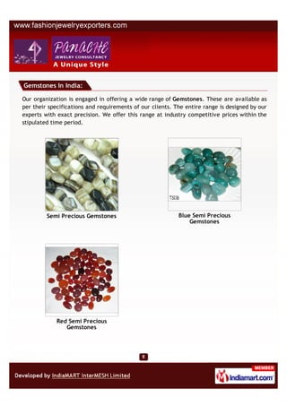 Gemstones In India:

Our organization is engaged in offering a wide range of Gemstones. These are available as
per their specifications and requirements of our clients. The entire range is designed by our
experts with exact precision. We offer this range at industry competitive prices within the
stipulated time period.




         Semi Precious Gemstones                           Blue Semi Precious
                                                               Gemstones




             Red Semi Precious
                Gemstones
 