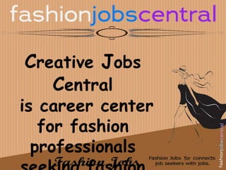 Creative Jobs 
Central 
is career center 
for fashion 
professionals 
seeking fashion 
 
