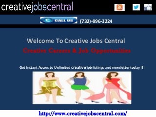 http://www.creativejobscentral.com/
(732)-996-3224
Welcome To Creative Jobs Central
Creative Careers & Job Opportunities
Get Instant Access to Unlimited creative job listings and newsletter today !!!
 