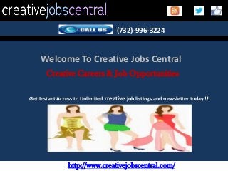 http://www.creativejobscentral.com/
(732)-996-3224
Welcome To Creative Jobs Central
Creative Careers & Job Opportunities
Get Instant Access to Unlimited creative job listings and newsletter today !!!
 