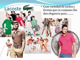 LacosteGran variedad de estilos y formas que en conjunto the dan elegancia pura……….