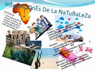 InSpIrAcI0nEs De La NaTuRaLeZaAmAz0nIaLos colores de la tierra, la selva, las frutas tropicales y el plumaje de las aves del trópico.	ÁfricaGráfica, rockera, urbana, el animalismo –serpientes, tigres, panteras- se mezclan con el jeans en la ciudad.OcéanoLos verdes de las       profundidades marinas y los azules                  del cielo infinito se funden. Fresco        y         	sugerente.DesiertoEl color de la arena, los tonos maquillaje y los colores del atardecer iluminan el verano. 