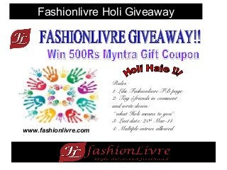 Fashionlivre Holi Giveaway
Rules:
1: Like Fashionlivre FB page
2: Tag 5 friends in comment
and write down:
“what Holi means to you”
3: Last date: 20th
Mar-14
4: Multiple entries allowedwww.fashionlivre.com
 
