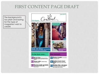 FIRST CONTENT PAGE DRAFT
The background is
too plain and boring
for the type of
magazine I wish to
create
 