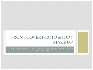 A B R E A K D O W N O F T H E M A K E U P U S E D F O R T H E F R O N T C O V E R
P H O T O - S H O O T .
FRONT COVER PHOTO SHOOT
MAKE UP
 