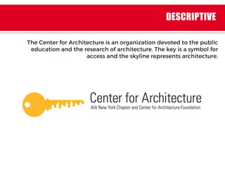 The Center for Architecture is an organization devoted to the public
education and the research of architecture. The key is a symbol for
access and the skyline represents architecture.
DESCRIPTIVE
 