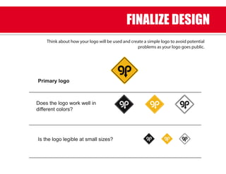 Primary logo
Does the logo work well in
different colors?
Is the logo legible at small sizes?
Think about how your logo will be used and create a simple logo to avoid potential
problems as your logo goes public.
FINALIZE DESIGN
 