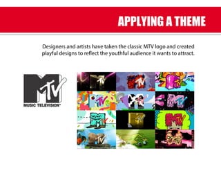 Designers and artists have taken the classic MTV logo and created
playful designs to reflect the youthful audience it wants to attract.
APPLYING A THEME
 