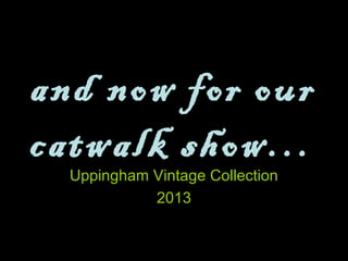 and now for our
catwalk show…
Uppingham Vintage Collection
2013
 
