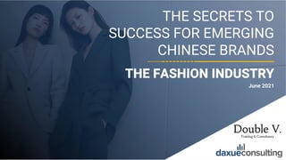 © 2021 DAXUE CONSULTING – DOUBLE V CONSULTING
ALL RIGHTS RESERVED
1
THE SECRETS TO
SUCCESS FOR EMERGING
CHINESE BRANDS
THE FASHION INDUSTRY
June 2021
 
