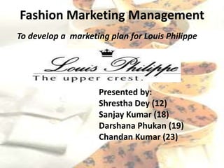 Fashion Marketing Management
To develop a marketing plan for Louis Philippe




                    Presented by:
                    Shrestha Dey (12)
                    Sanjay Kumar (18)
                    Darshana Phukan (19)
                    Chandan Kumar (23)
 