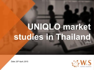 UNIQLO market
studies in Thailand2014
Date: 20th April, 2015
 