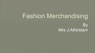 Fashion Merchandising
By
Mrs J.Athirstam
 