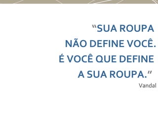 “SUA ROUPA
NÃO DEFINE VOCÊ.
É VOCÊ QUE DEFINE
A SUA ROUPA.”
Vandal
 