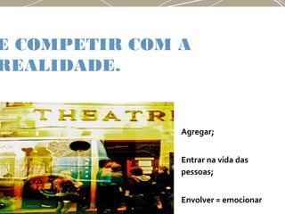 E COMPETIR COM A
REALIDADE.
Agregar;
Entrar na vida das
pessoas;
Envolver = emocionar
 