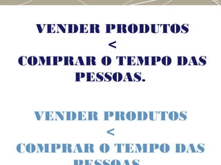 VENDER PRODUTOS
<
COMPRAR O TEMPO DAS
VENDER PRODUTOS
<
COMPRAR O TEMPO DAS
PESSOAS.
 