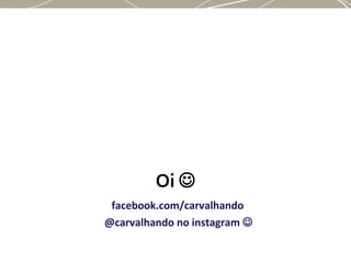 facebook.com/carvalhando
@carvalhando no instagram 
Oi 
 