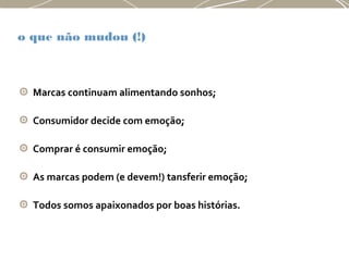 o que não mudou (!)
Marcas continuam alimentando sonhos;
Consumidor decide com emoção;
Comprar é consumir emoção;
As marcas podem (e devem!) tansferir emoção;
Todos somos apaixonados por boas histórias.
 