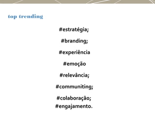 top trending
#estratégia;
#branding;
#experiência
#emoção
#relevância;
#communiting;
#colaboração;
#engajamento.
 