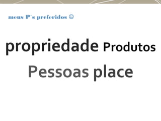 propriedade Produtos
Pessoas place
meus P´s preferidos 
 